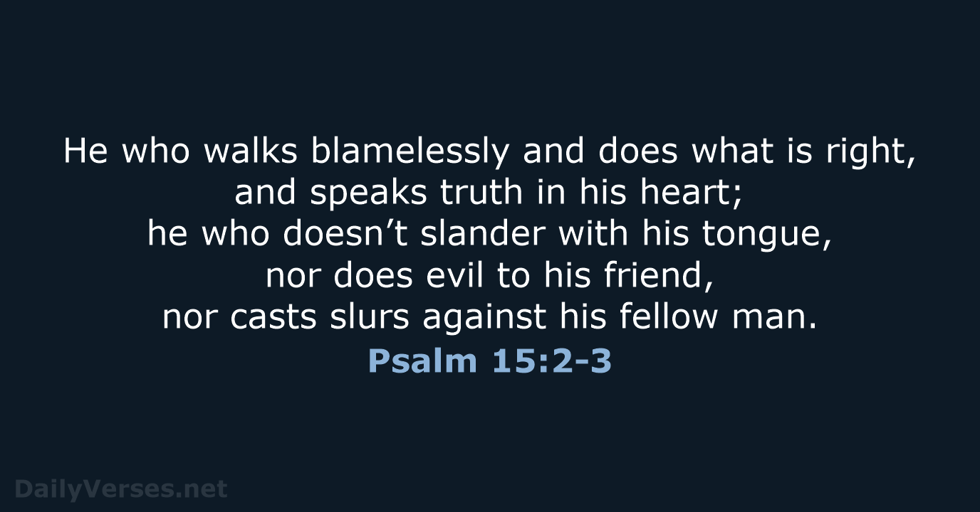 He who walks blamelessly and does what is right, and speaks truth… Psalm 15:2-3