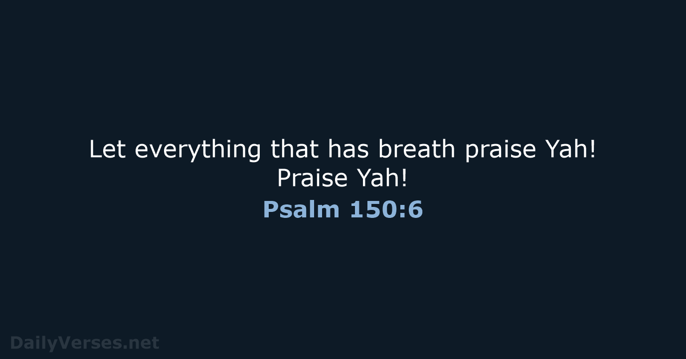 Let everything that has breath praise Yah! Praise Yah! Psalm 150:6
