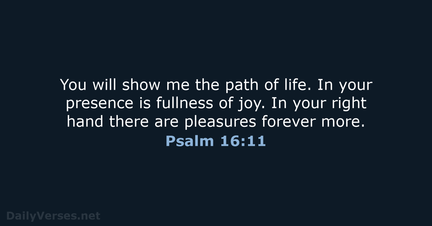 You will show me the path of life. In your presence is… Psalm 16:11