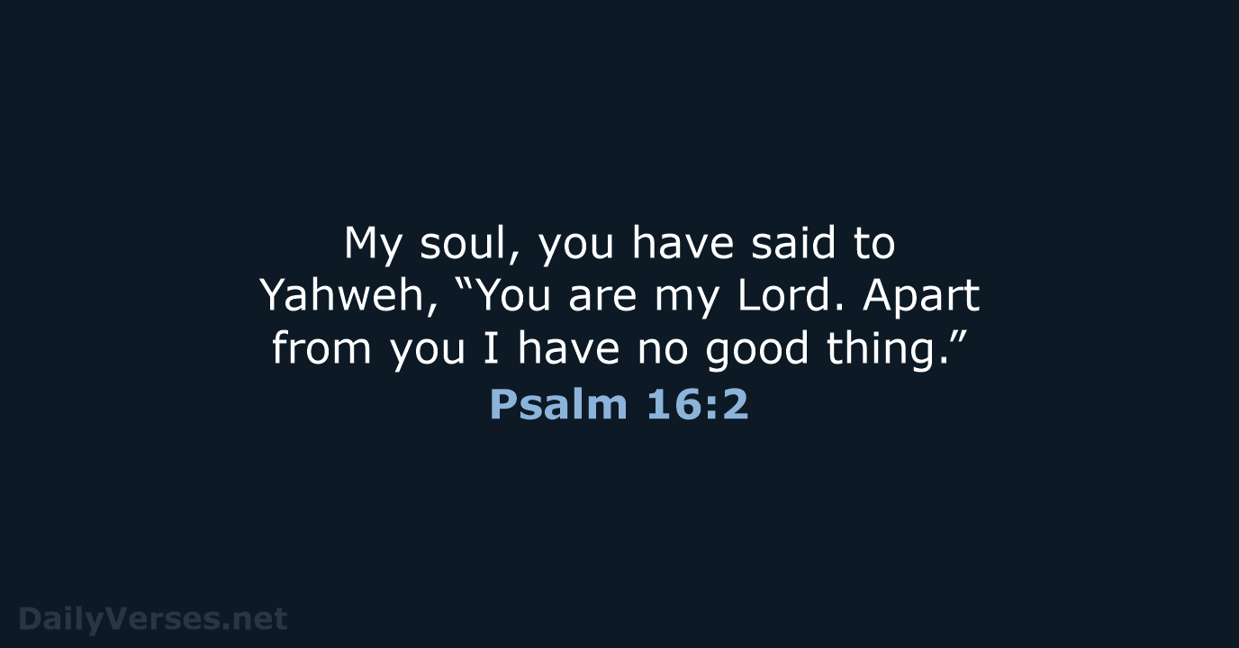 My soul, you have said to Yahweh, “You are my Lord. Apart… Psalm 16:2