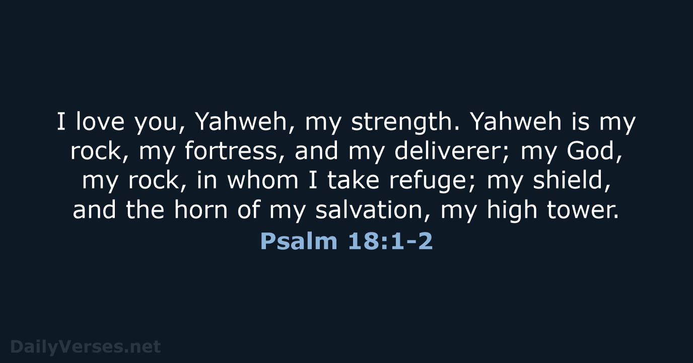 I love you, Yahweh, my strength. Yahweh is my rock, my fortress… Psalm 18:1-2