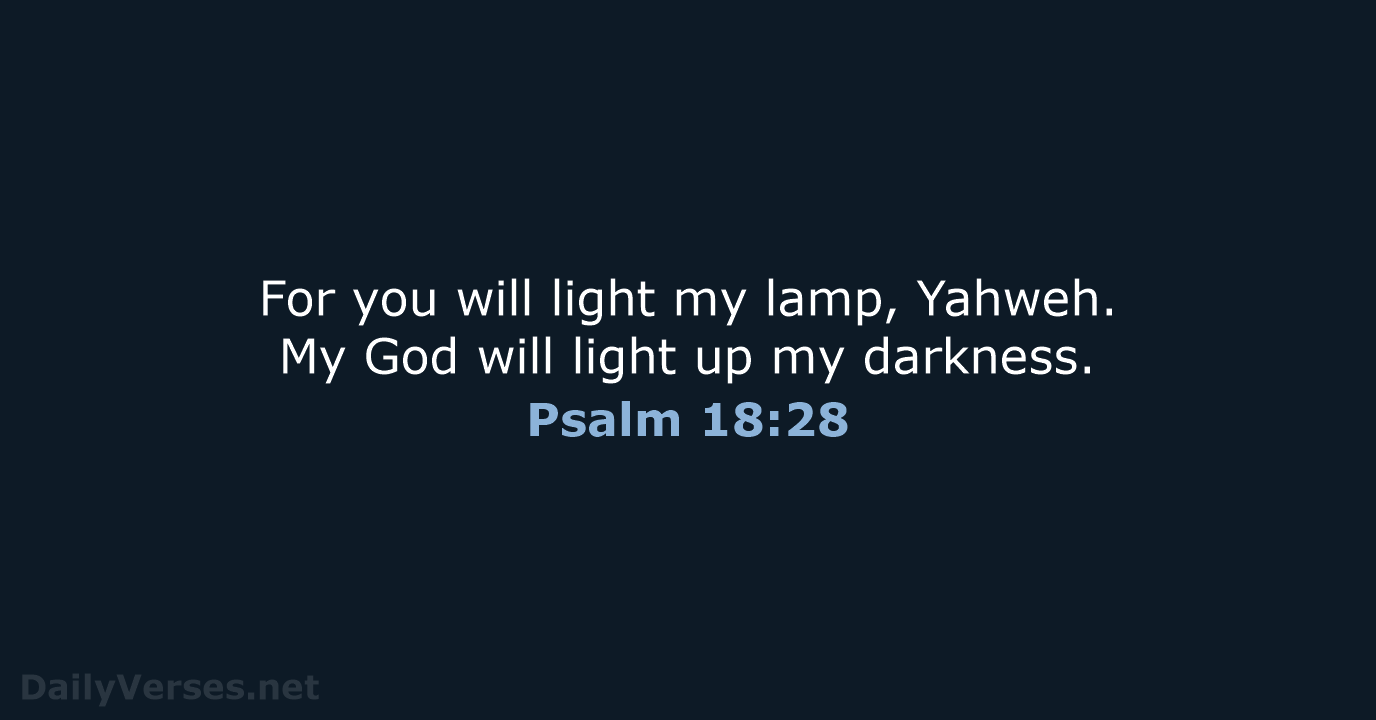 For you will light my lamp, Yahweh. My God will light up my darkness. Psalm 18:28