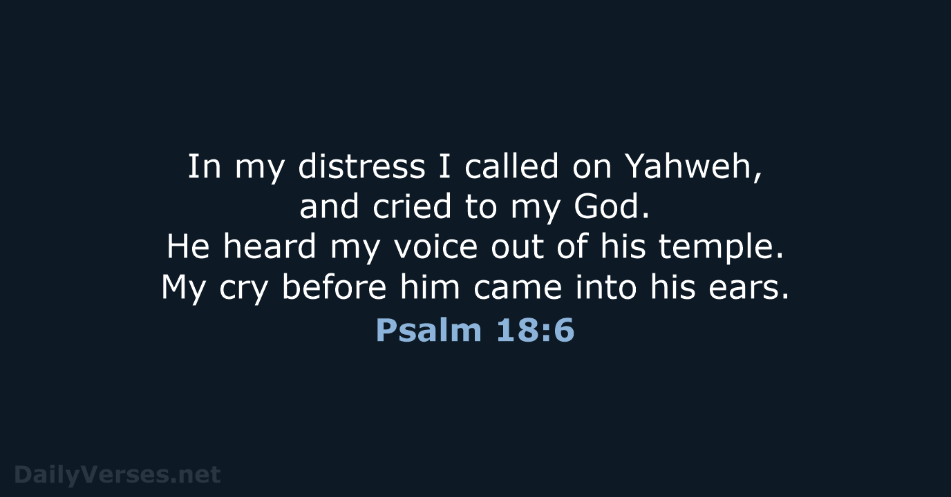 In my distress I called on Yahweh, and cried to my God… Psalm 18:6