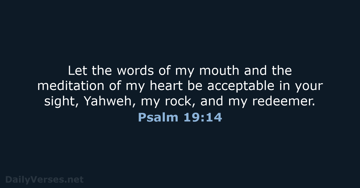 Let the words of my mouth and the meditation of my heart… Psalm 19:14