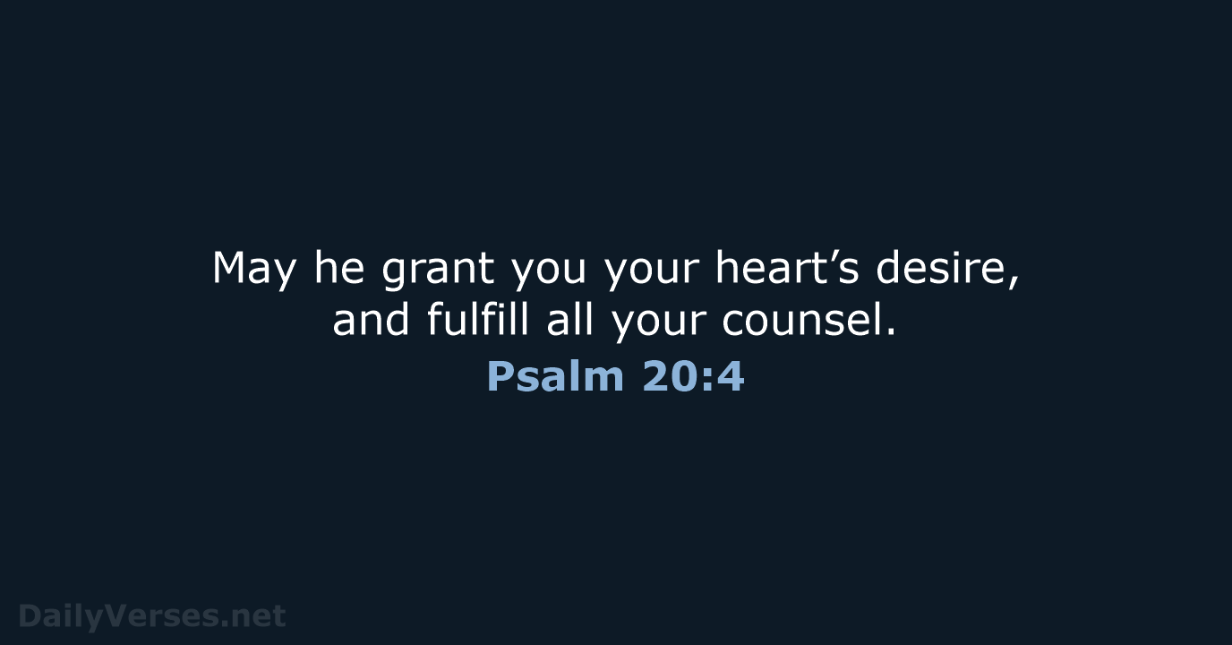 May he grant you your heart’s desire, and fulfill all your counsel. Psalm 20:4