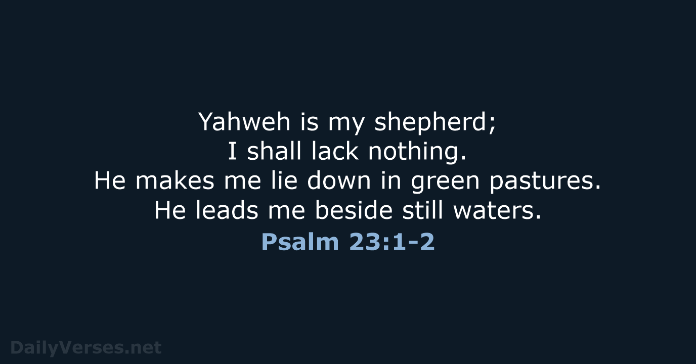 Yahweh is my shepherd; I shall lack nothing. He makes me lie… Psalm 23:1-2