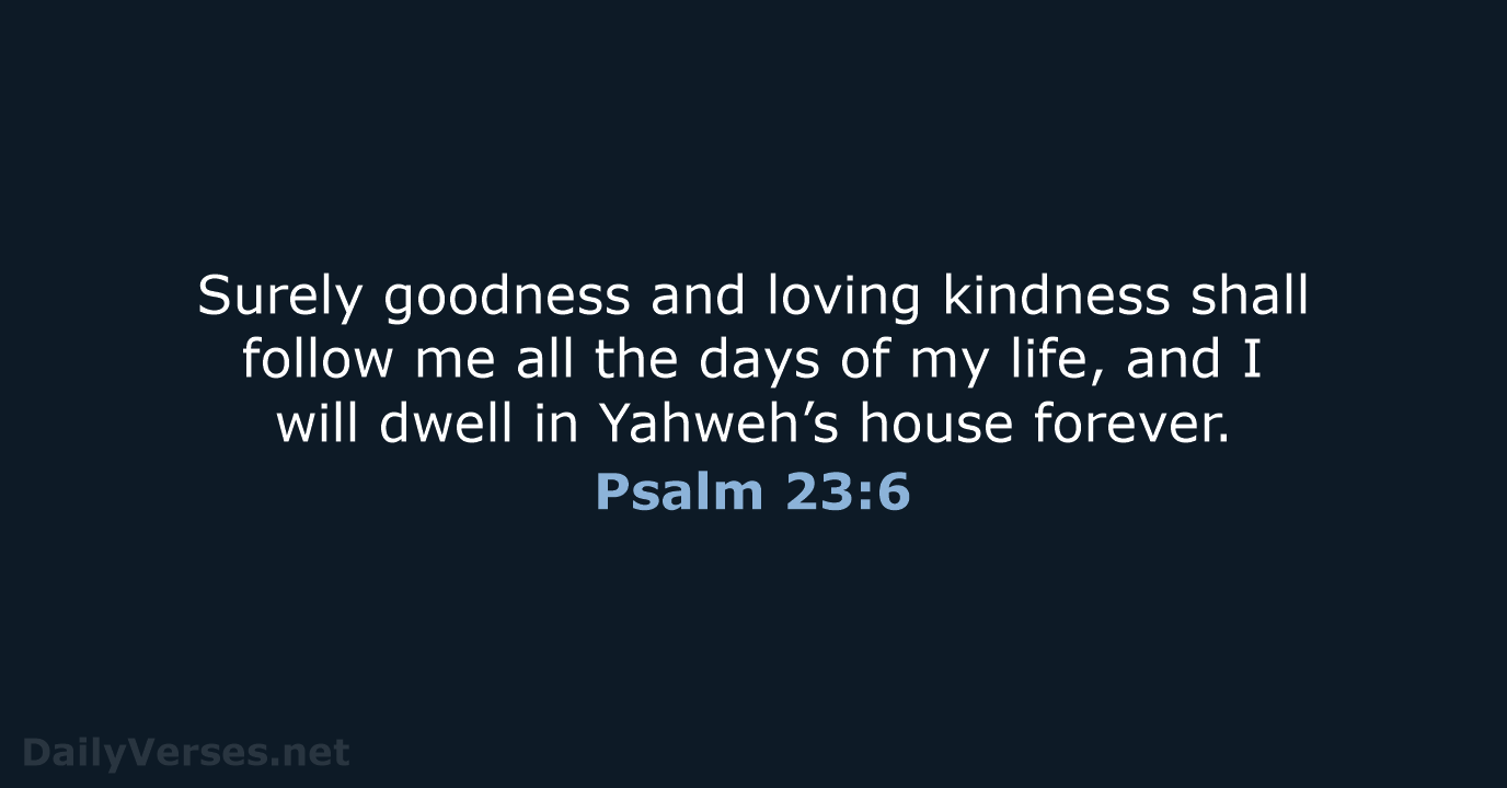 Surely goodness and loving kindness shall follow me all the days of… Psalm 23:6