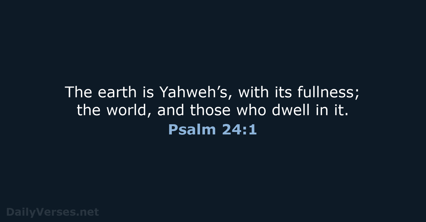 The earth is Yahweh’s, with its fullness; the world, and those who… Psalm 24:1
