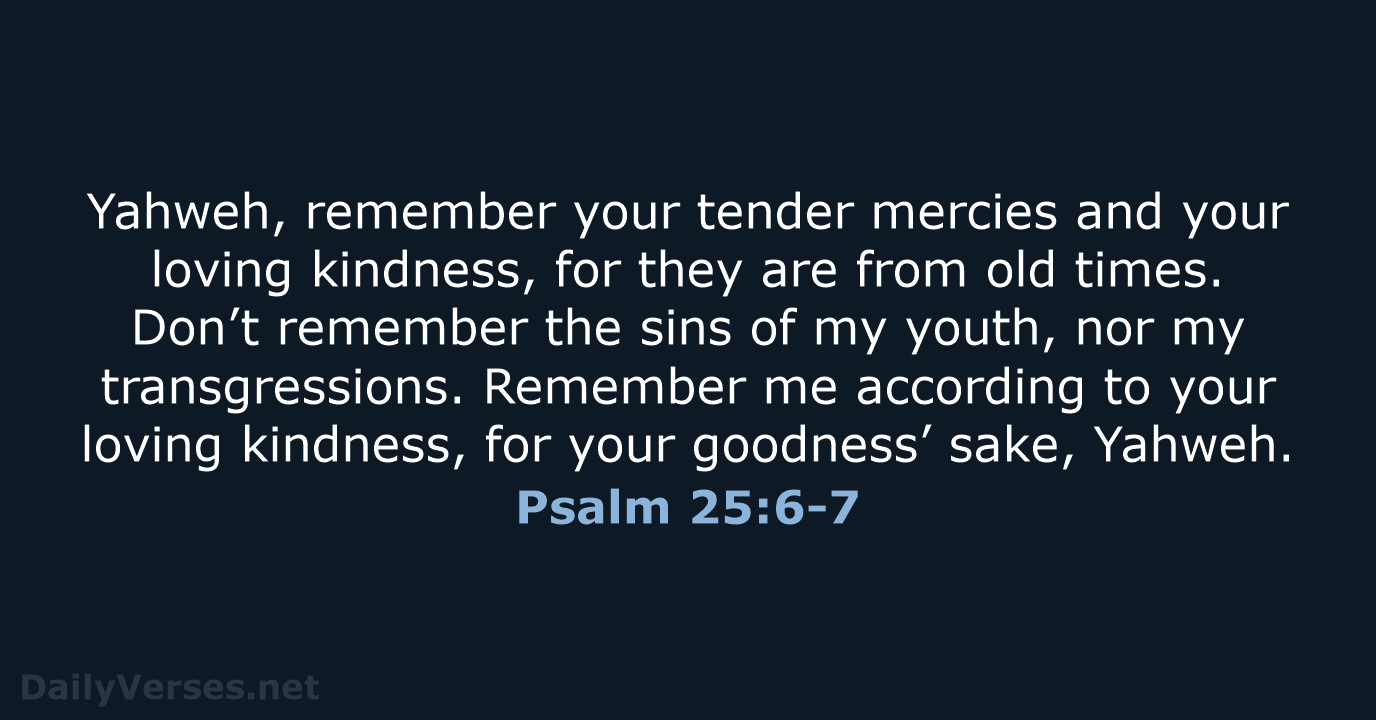 Yahweh, remember your tender mercies and your loving kindness, for they are… Psalm 25:6-7
