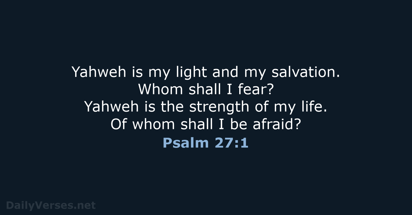 Yahweh is my light and my salvation. Whom shall I fear? Yahweh… Psalm 27:1