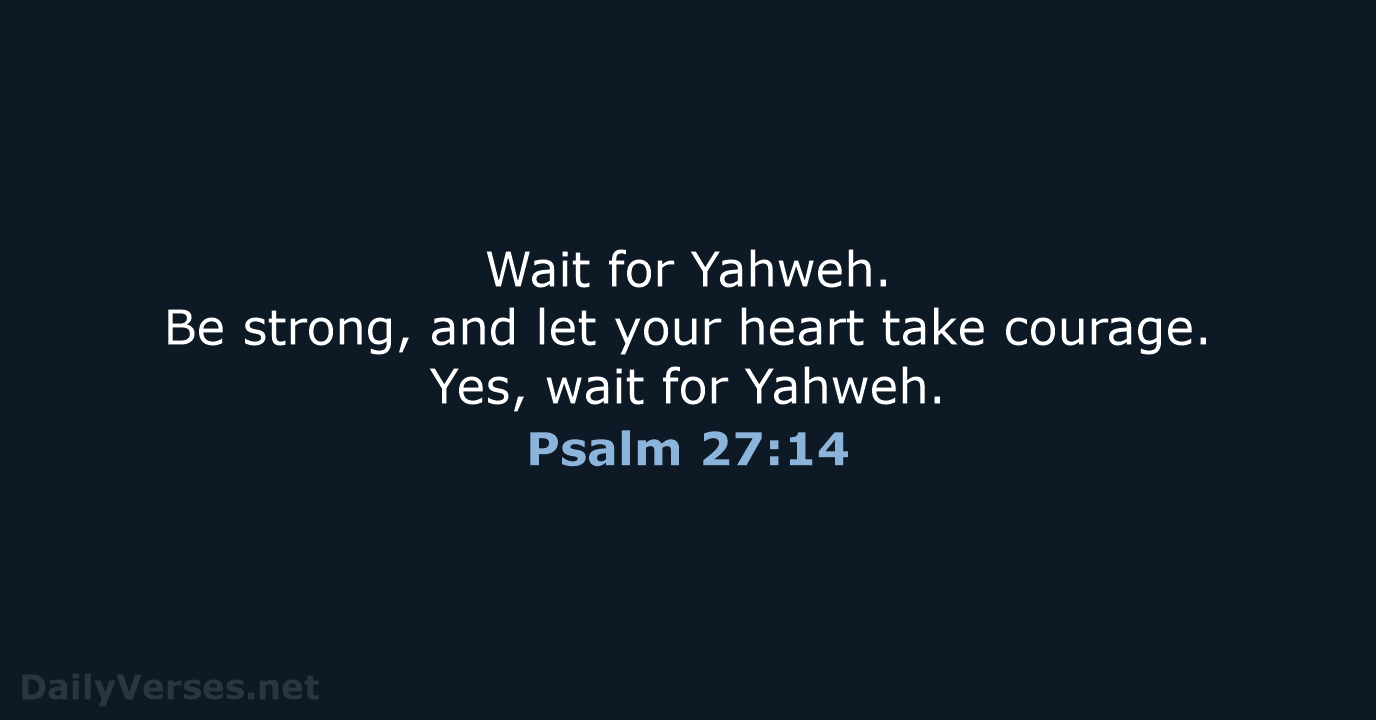 Wait for Yahweh. Be strong, and let your heart take courage. Yes… Psalm 27:14