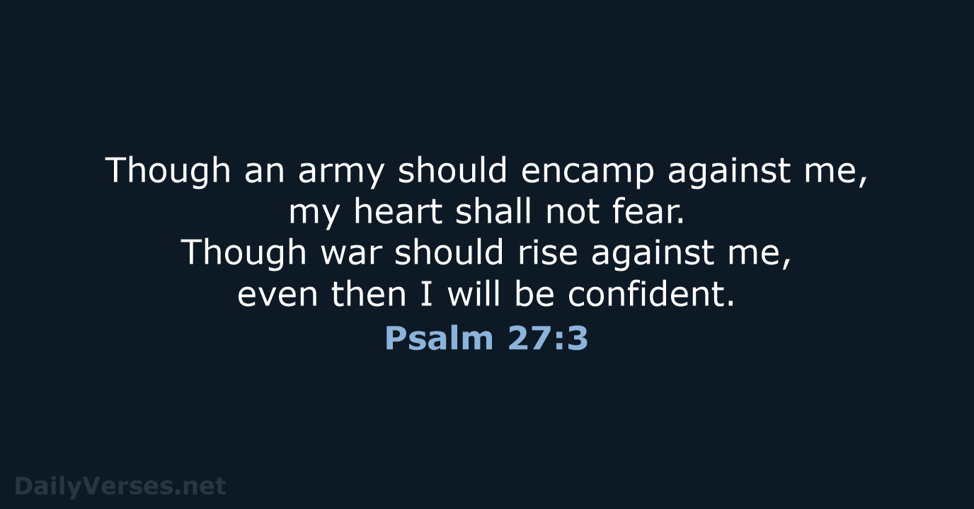 Though an army should encamp against me, my heart shall not fear… Psalm 27:3