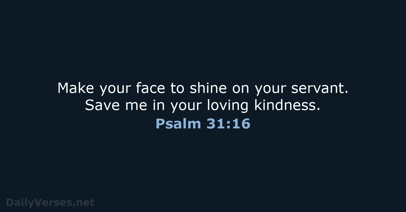 Make your face to shine on your servant. Save me in your loving kindness. Psalm 31:16
