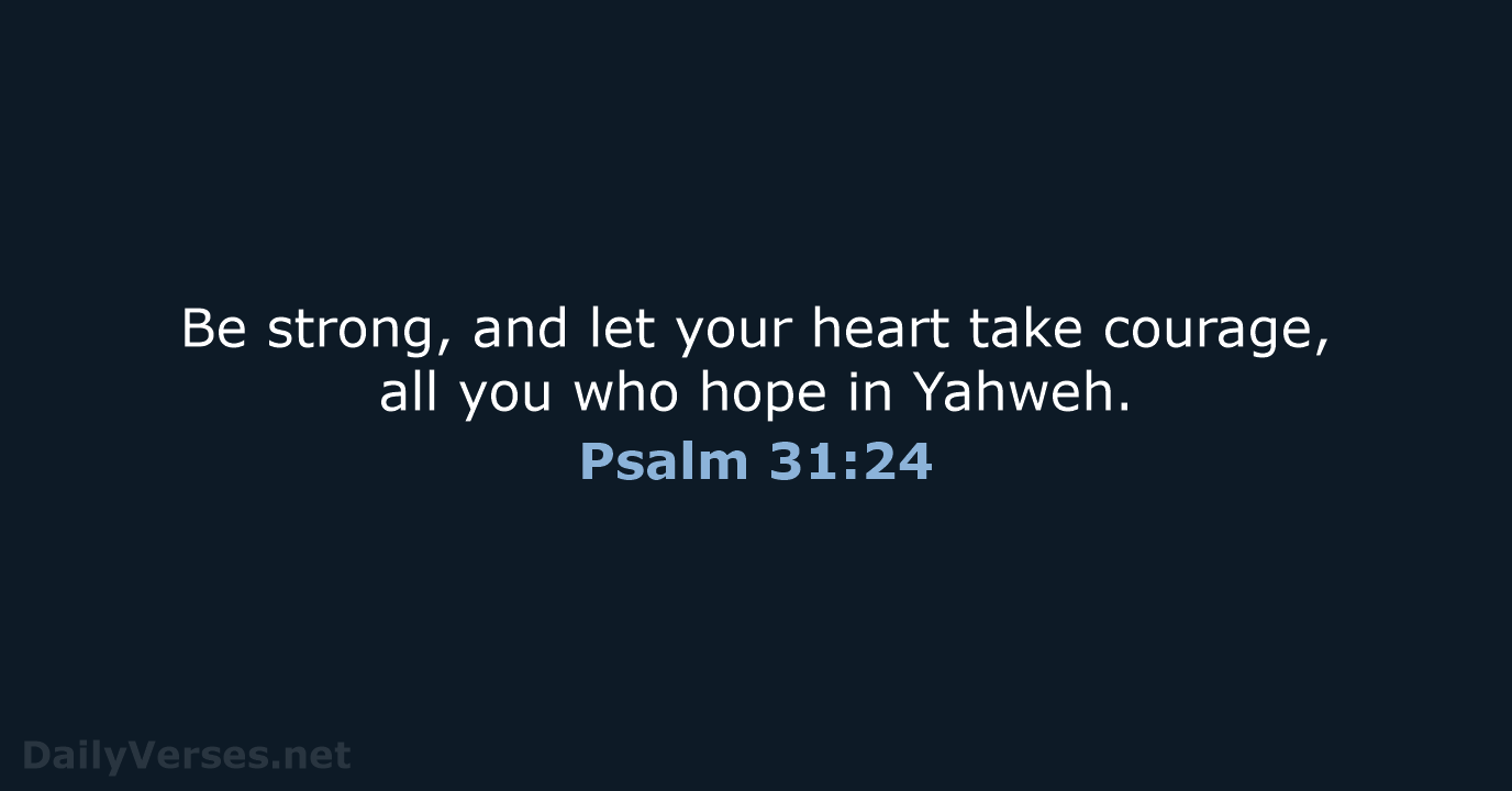 Be strong, and let your heart take courage, all you who hope in Yahweh. Psalm 31:24
