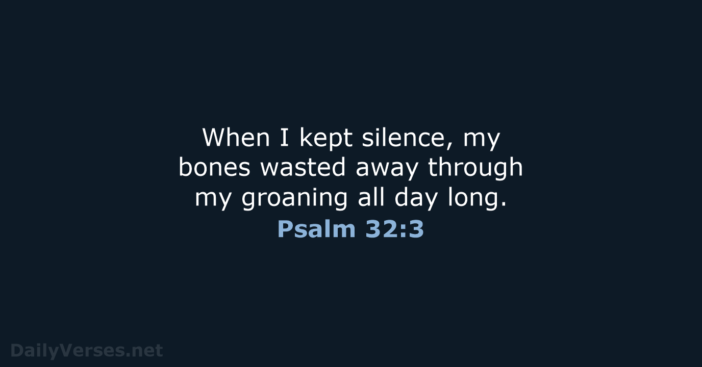 When I kept silence, my bones wasted away through my groaning all day long. Psalm 32:3