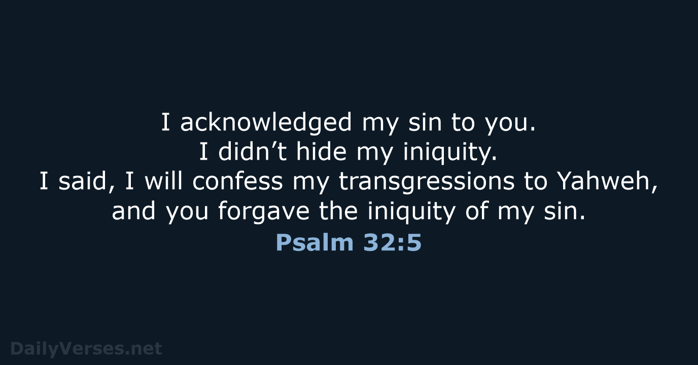 I acknowledged my sin to you. I didn’t hide my iniquity. I… Psalm 32:5