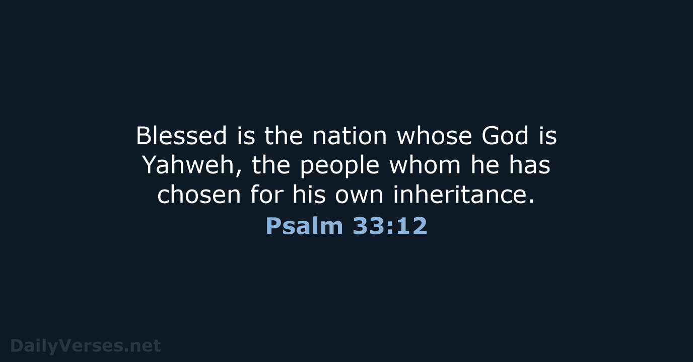 Blessed is the nation whose God is Yahweh, the people whom he… Psalm 33:12