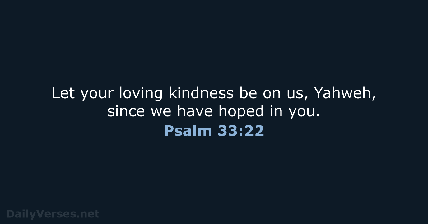 Let your loving kindness be on us, Yahweh, since we have hoped in you. Psalm 33:22