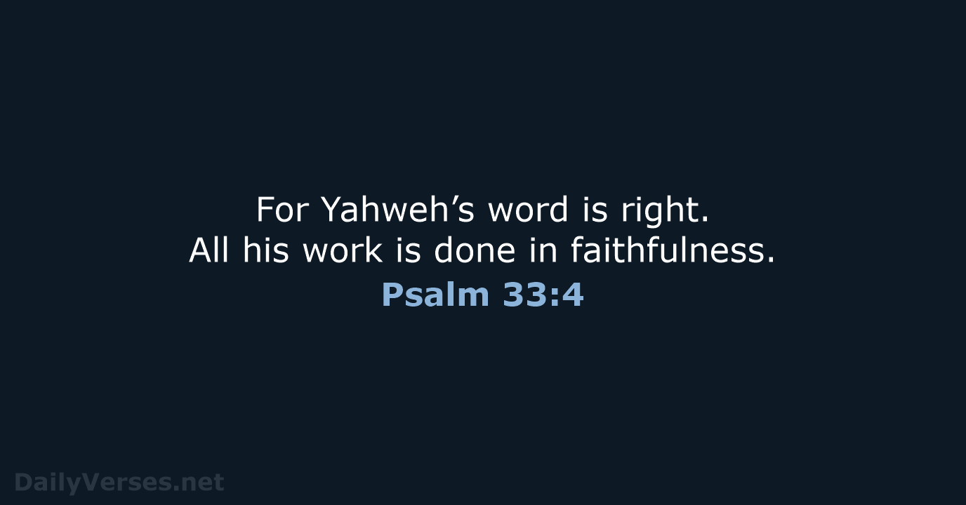For Yahweh’s word is right. All his work is done in faithfulness. Psalm 33:4