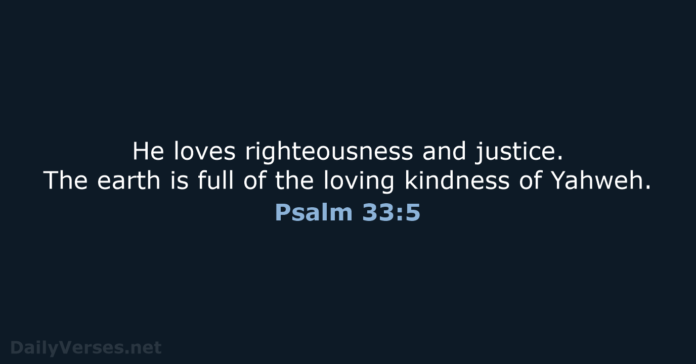 He loves righteousness and justice. The earth is full of the loving… Psalm 33:5