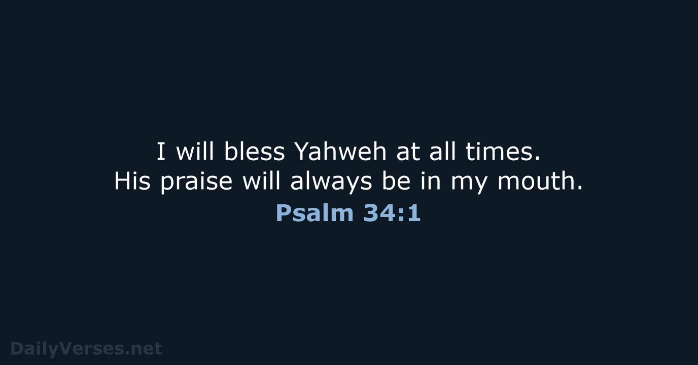 I will bless Yahweh at all times. His praise will always be… Psalm 34:1