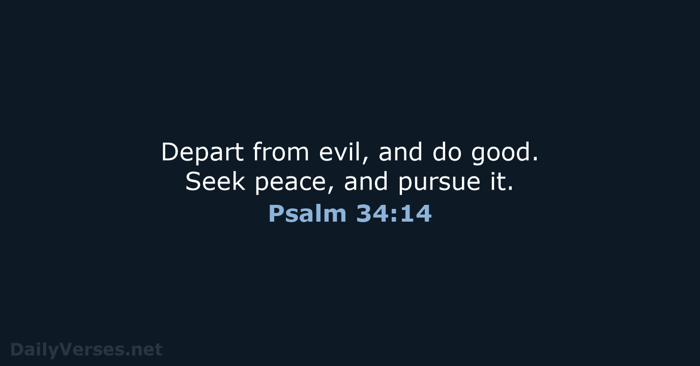 Depart from evil, and do good. Seek peace, and pursue it. Psalm 34:14