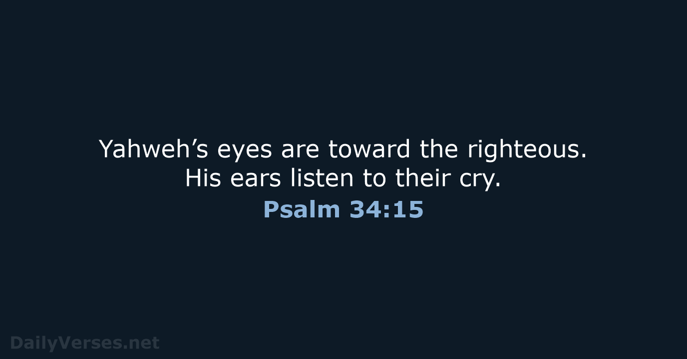 Yahweh’s eyes are toward the righteous. His ears listen to their cry. Psalm 34:15