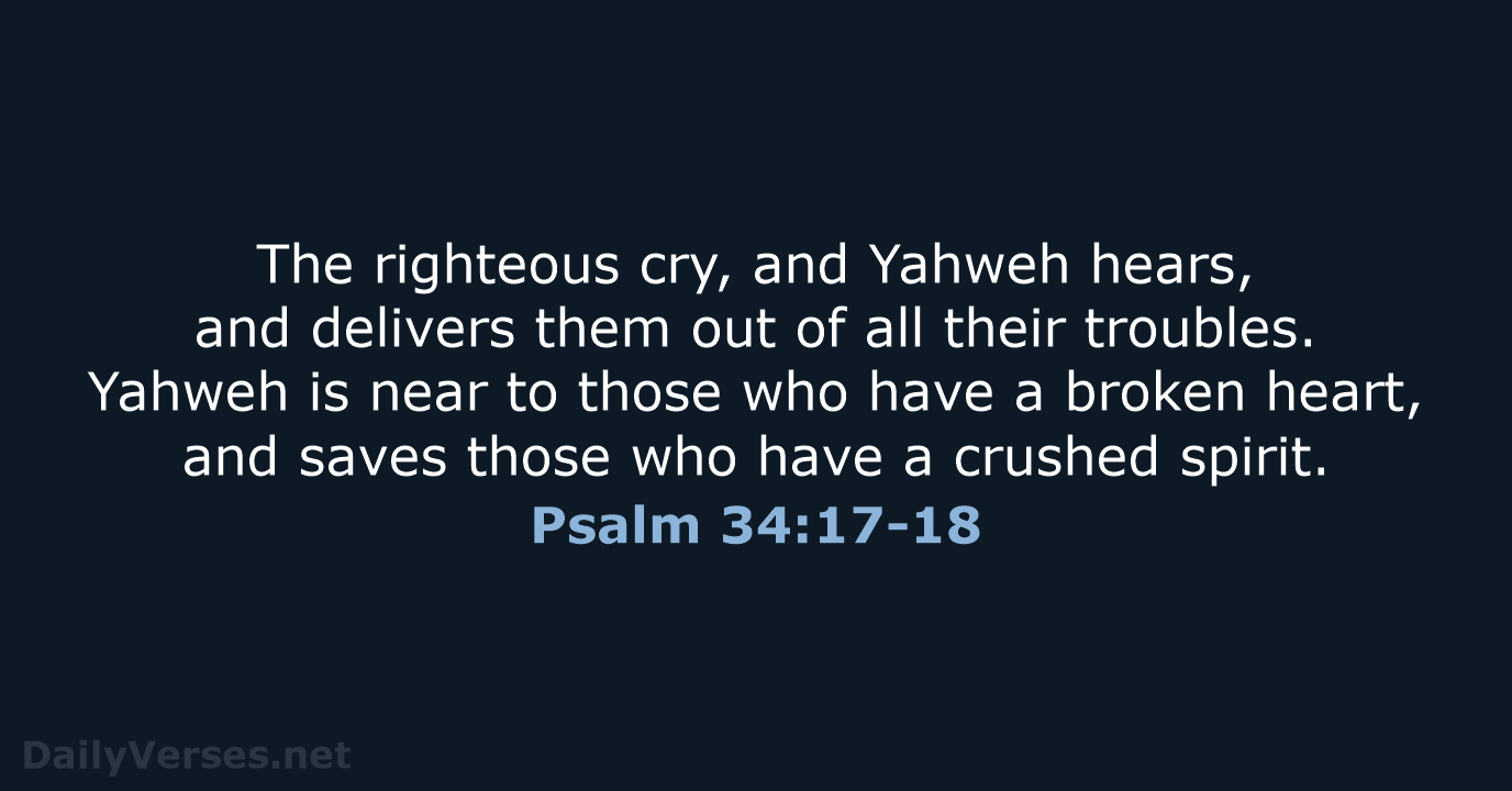 The righteous cry, and Yahweh hears, and delivers them out of all… Psalm 34:17-18