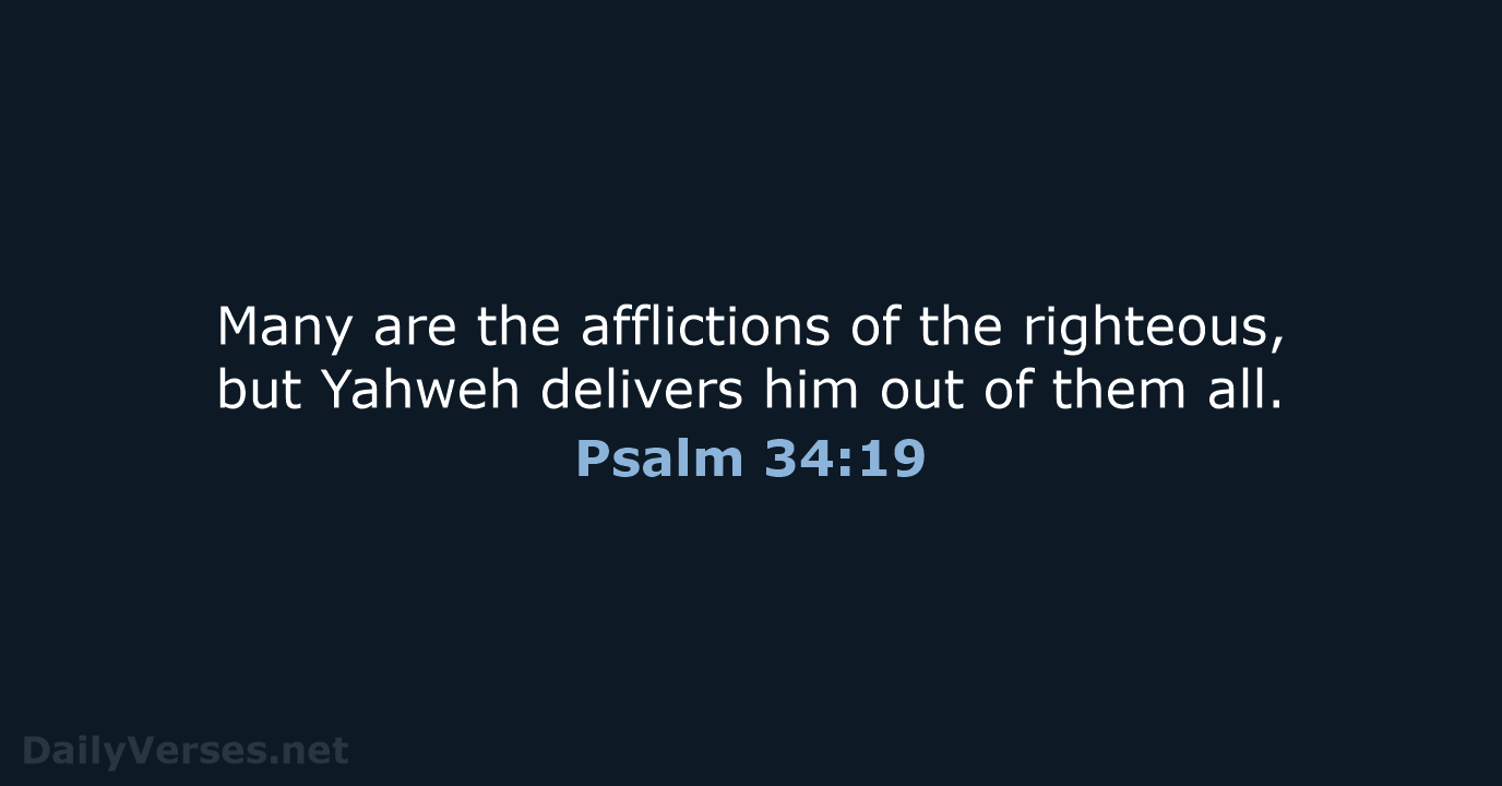 Many are the afflictions of the righteous, but Yahweh delivers him out… Psalm 34:19