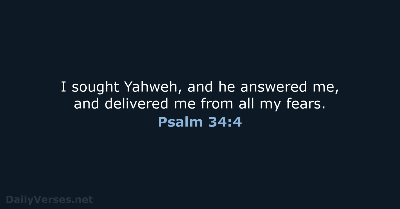 I sought Yahweh, and he answered me, and delivered me from all my fears. Psalm 34:4