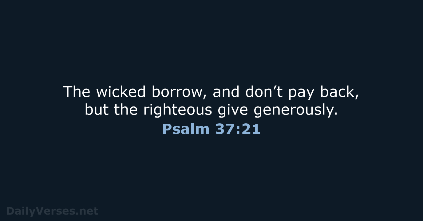 The wicked borrow, and don’t pay back, but the righteous give generously. Psalm 37:21