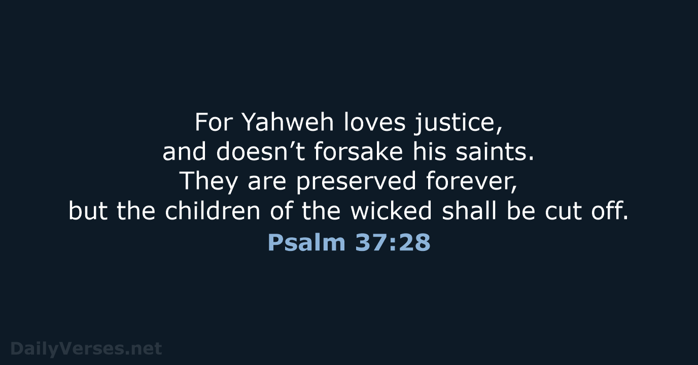 For Yahweh loves justice, and doesn’t forsake his saints. They are preserved… Psalm 37:28