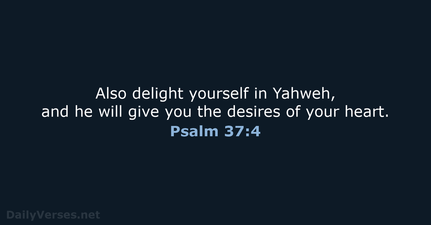 Also delight yourself in Yahweh, and he will give you the desires… Psalm 37:4