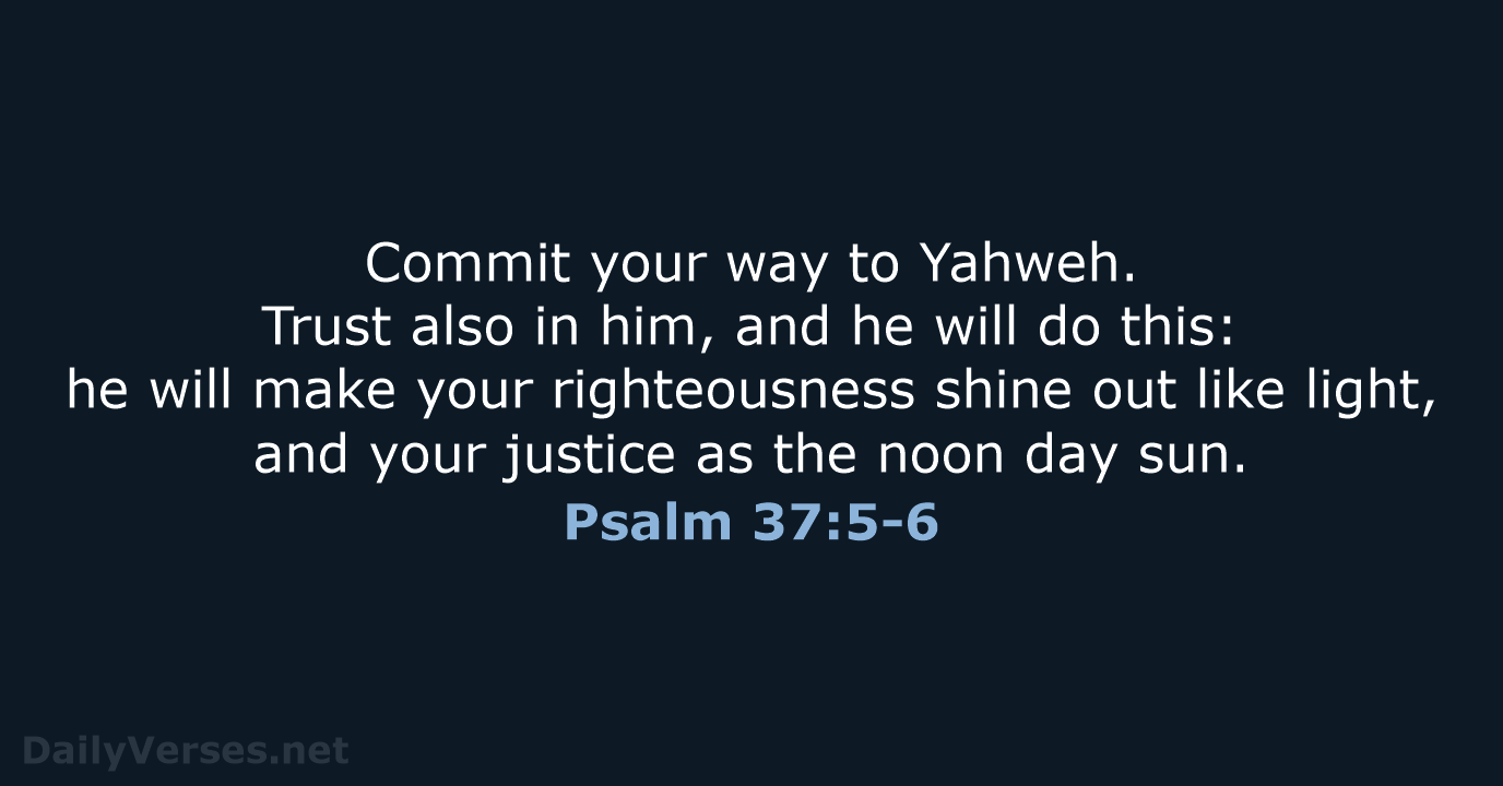 Commit your way to Yahweh. Trust also in him, and he will… Psalm 37:5-6