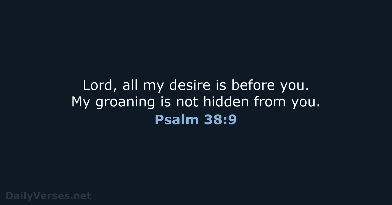 Lord, all my desire is before you. My groaning is not hidden from you. Psalm 38:9