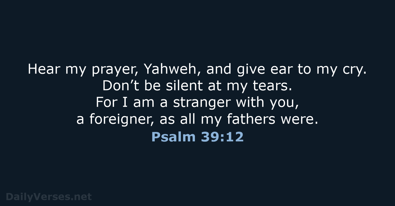Hear my prayer, Yahweh, and give ear to my cry. Don’t be… Psalm 39:12