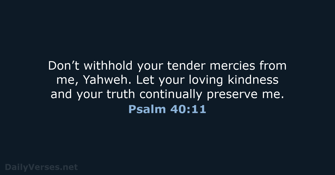 Don’t withhold your tender mercies from me, Yahweh. Let your loving kindness… Psalm 40:11