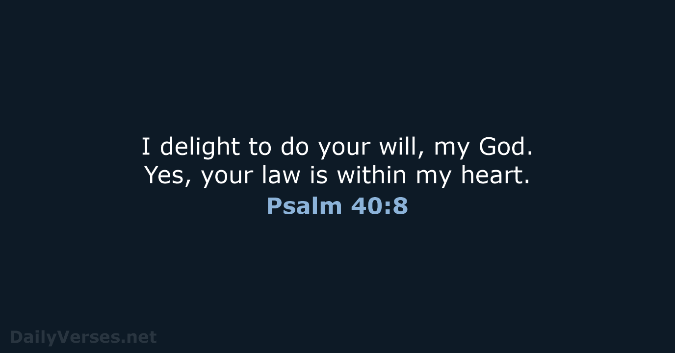 I delight to do your will, my God. Yes, your law is… Psalm 40:8