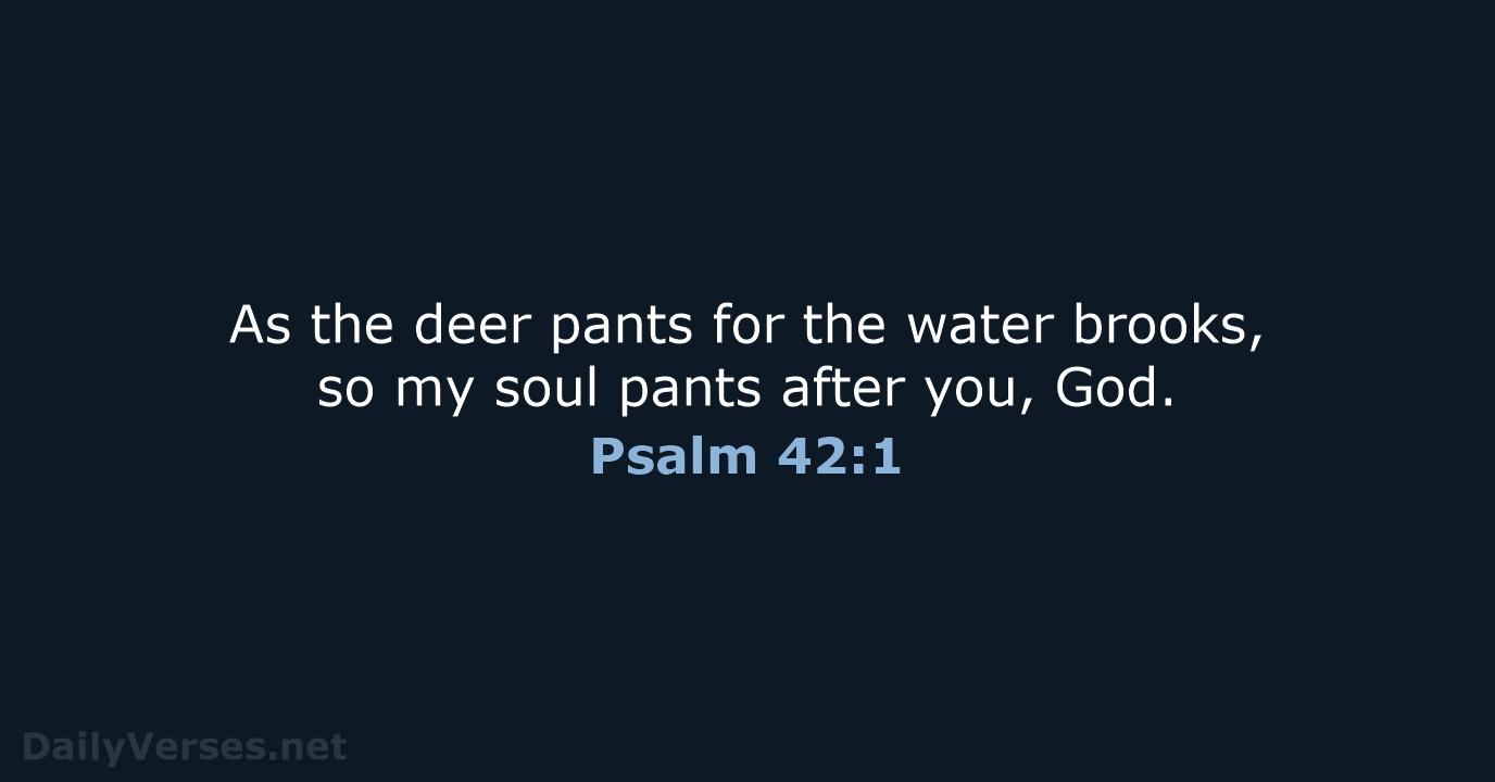 As the deer pants for the water brooks, so my soul pants… Psalm 42:1