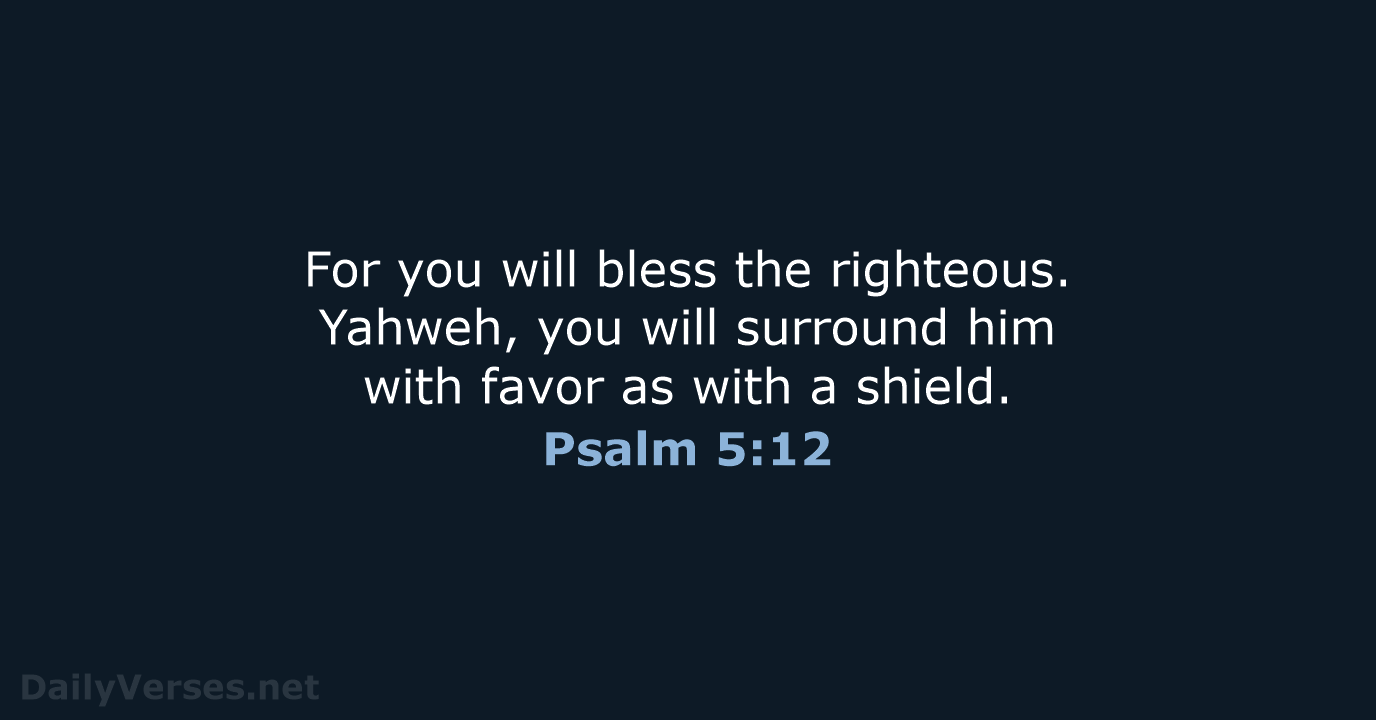 For you will bless the righteous. Yahweh, you will surround him with… Psalm 5:12