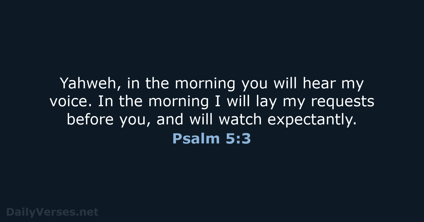 Yahweh, in the morning you will hear my voice. In the morning… Psalm 5:3