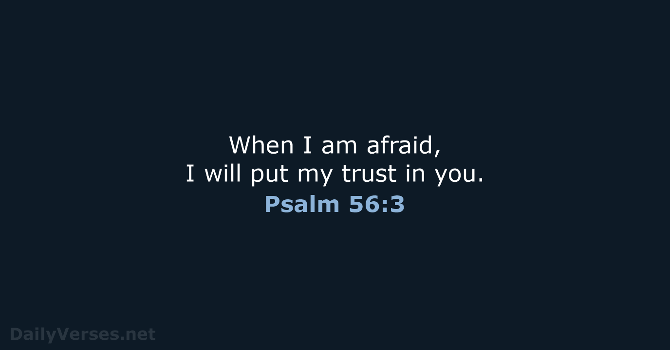 When I am afraid, I will put my trust in you. Psalm 56:3