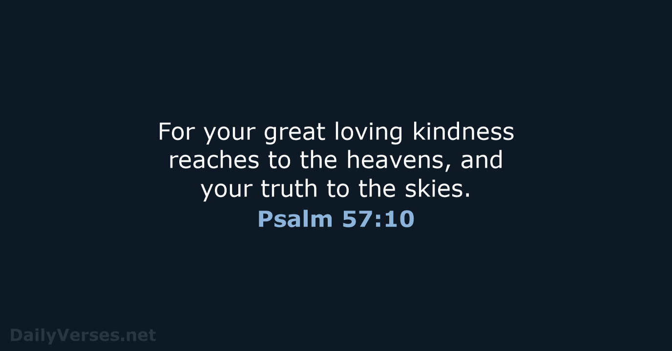 For your great loving kindness reaches to the heavens, and your truth… Psalm 57:10