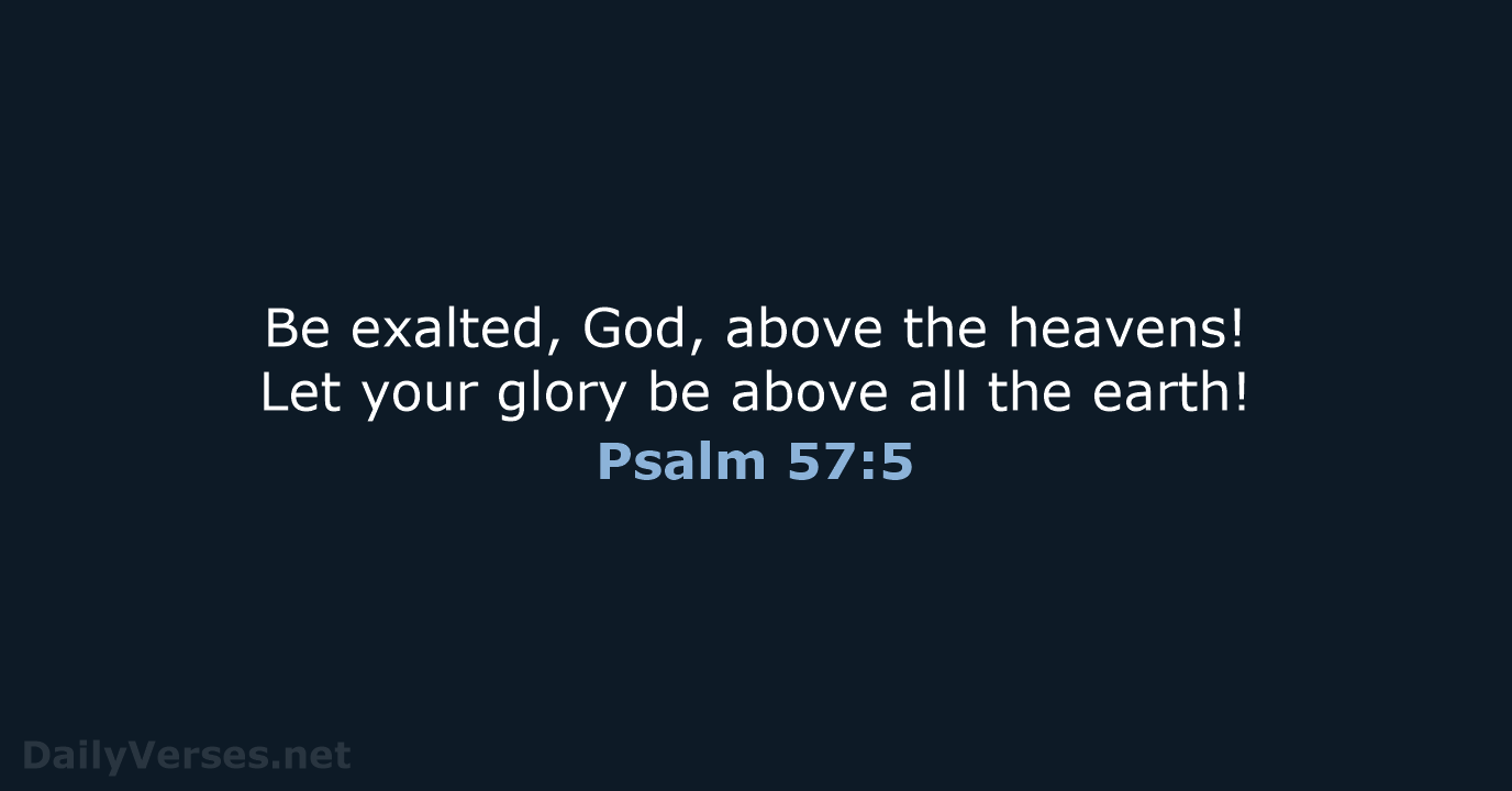 Be exalted, God, above the heavens! Let your glory be above all the earth! Psalm 57:5