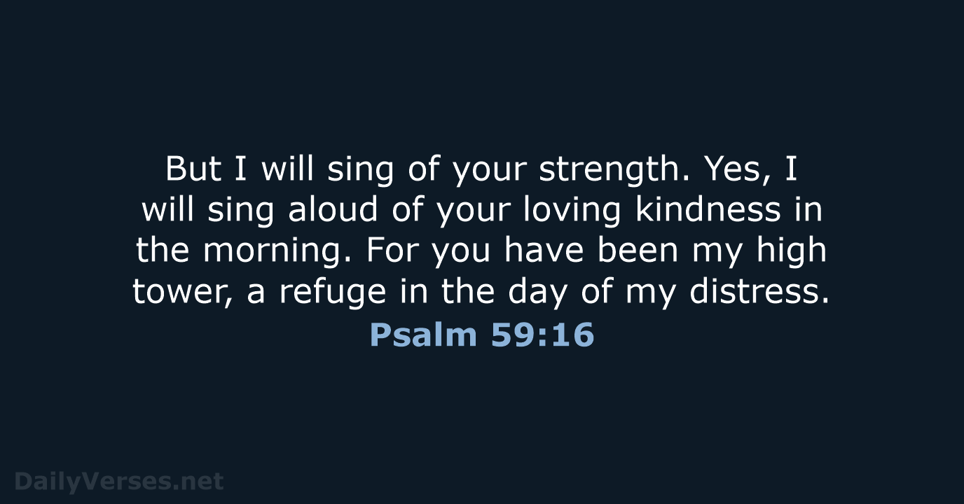 But I will sing of your strength. Yes, I will sing aloud… Psalm 59:16