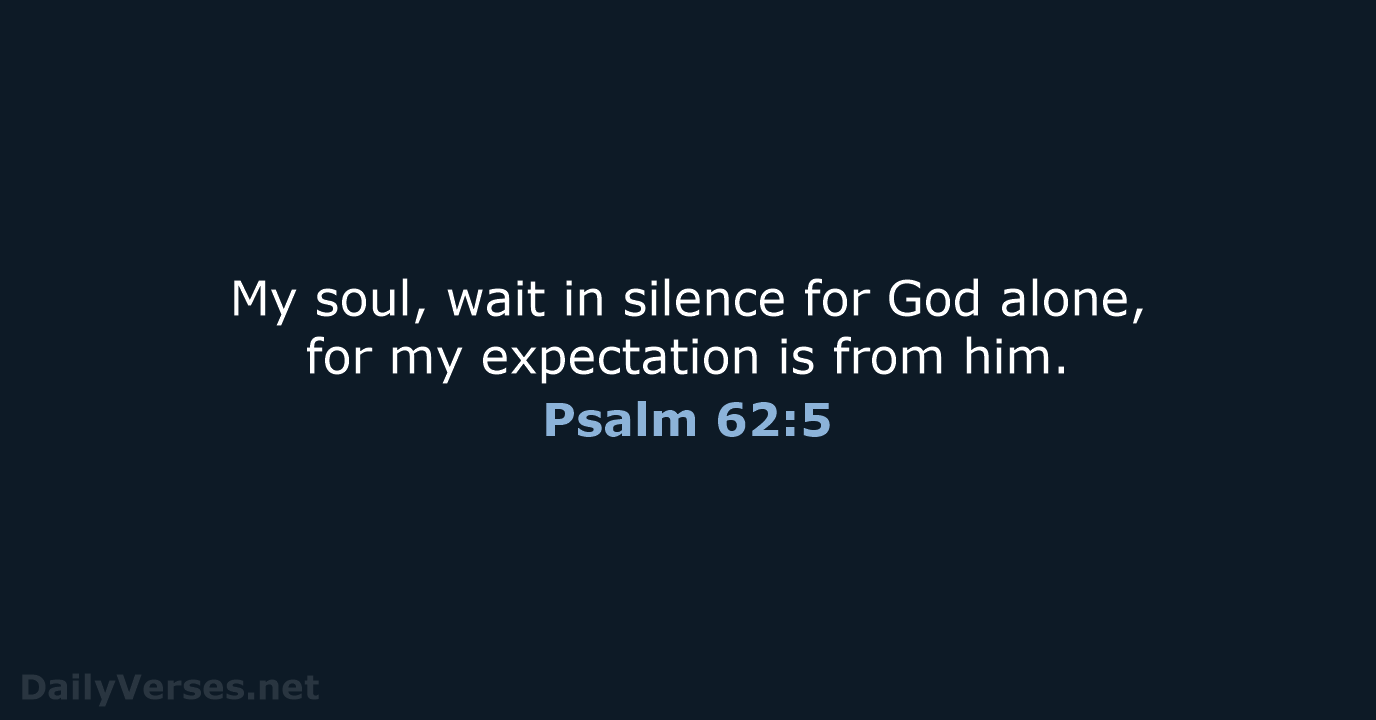 My soul, wait in silence for God alone, for my expectation is from him. Psalm 62:5