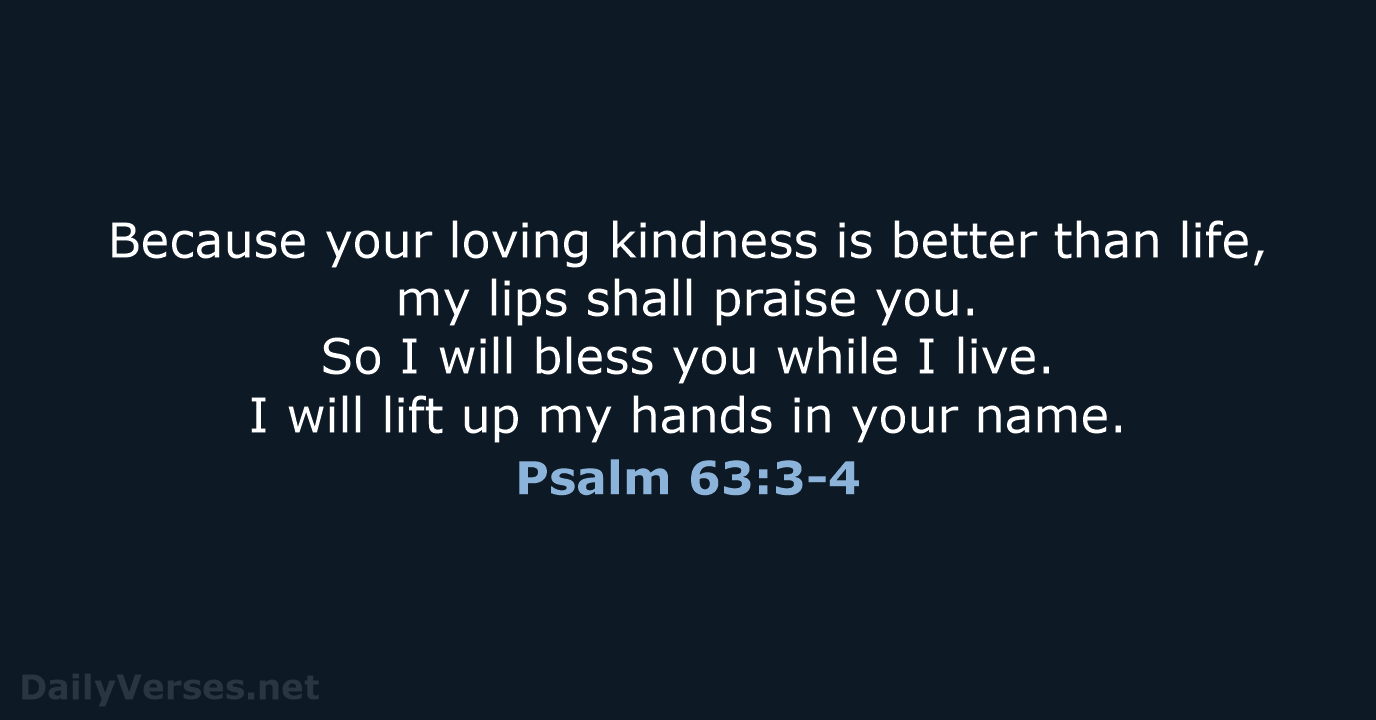 Because your loving kindness is better than life, my lips shall praise… Psalm 63:3-4