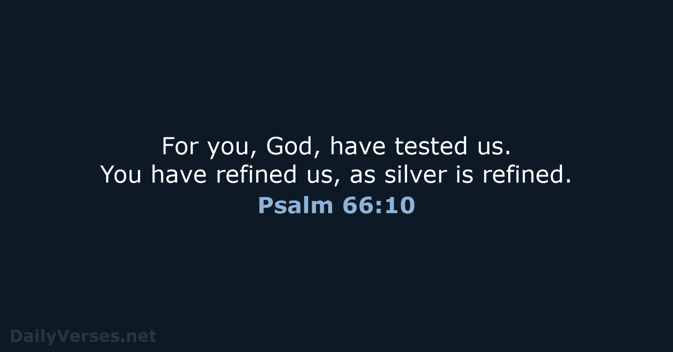 For you, God, have tested us. You have refined us, as silver is refined. Psalm 66:10