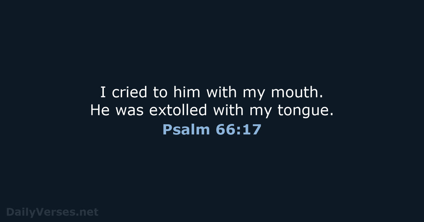 I cried to him with my mouth. He was extolled with my tongue. Psalm 66:17