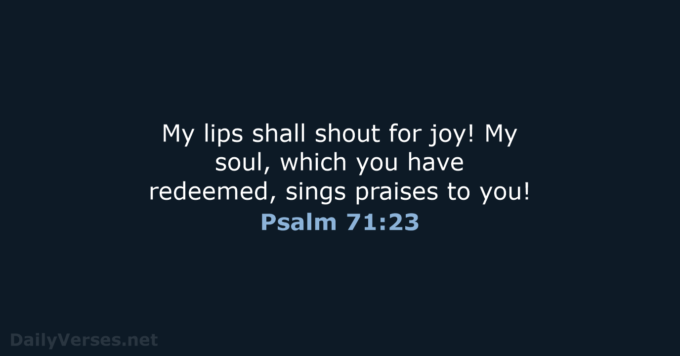 My lips shall shout for joy! My soul, which you have redeemed… Psalm 71:23